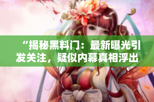 “揭秘黑料門：最新曝光引發(fā)關(guān)注，疑似內(nèi)幕真相浮出水面！”
