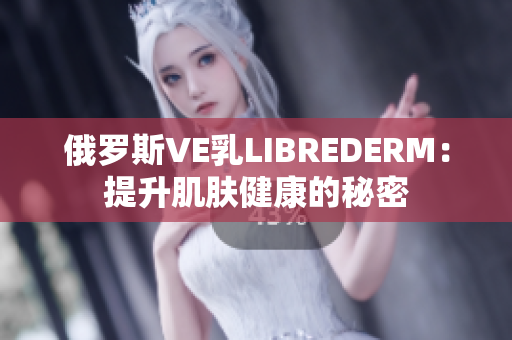 俄羅斯VE乳LIBREDERM：提升肌膚健康的秘密