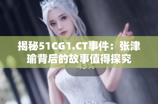 揭秘51CG1.CT事件：張津瑜背后的故事值得探究