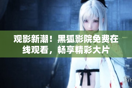 觀影新潮！黑狐影院免費(fèi)在線觀看，暢享精彩大片