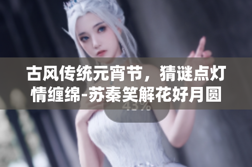 古風(fēng)傳統(tǒng)元宵節(jié)，猜謎點燈情纏綿-蘇秦笑解花好月圓