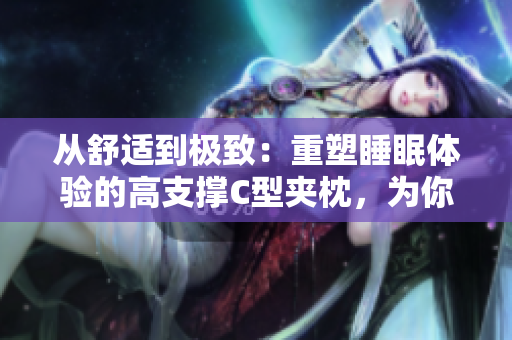從舒適到極致：重塑睡眠體驗(yàn)的高支撐C型夾枕，為你帶來極致安眠的體驗(yàn)