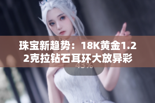珠寶新趨勢(shì)：18K黃金1.22克拉鉆石耳環(huán)大放異彩