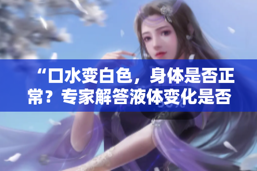 “口水變白色，身體是否正常？專家解答液體變化是否需要擔(dān)心！”