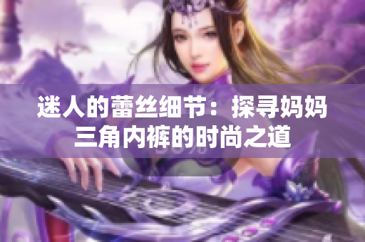 迷人的蕾絲細(xì)節(jié)：探尋媽媽三角內(nèi)褲的時(shí)尚之道
