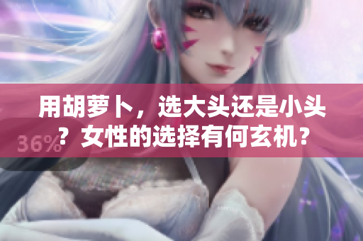 用胡蘿卜，選大頭還是小頭？女性的選擇有何玄機(jī)？