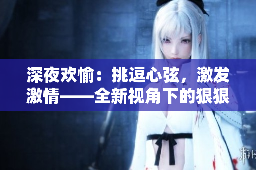 深夜歡愉：挑逗心弦，激發(fā)激情——全新視角下的狠狠色綜合7777