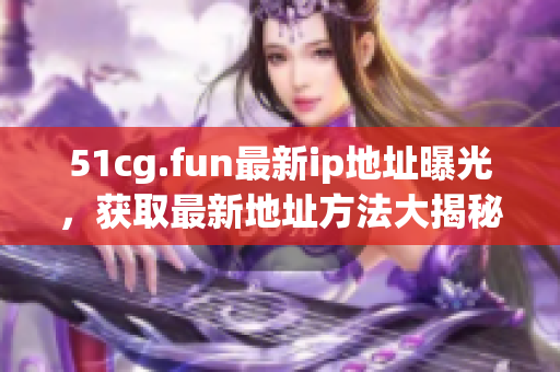 51cg.fun最新ip地址曝光，獲取最新地址方法大揭秘