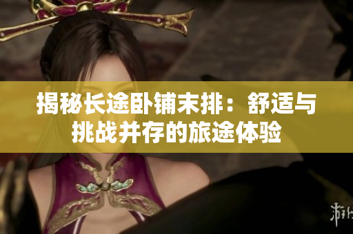 揭秘長(zhǎng)途臥鋪末排：舒適與挑戰(zhàn)并存的旅途體驗(yàn)