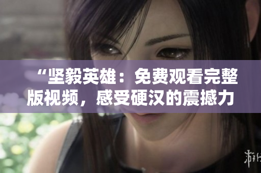 “堅(jiān)毅英雄：免費(fèi)觀看完整版視頻，感受硬漢的震撼力量！”