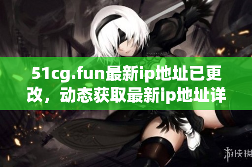 51cg.fun最新ip地址已更改，動(dòng)態(tài)獲取最新ip地址詳情