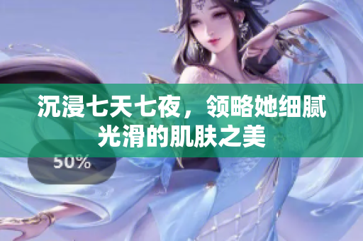 沉浸七天七夜，領(lǐng)略她細(xì)膩光滑的肌膚之美