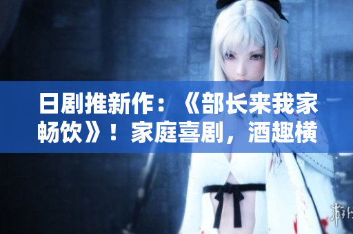 日劇推新作：《部長(zhǎng)來(lái)我家暢飲》！家庭喜劇，酒趣橫生！