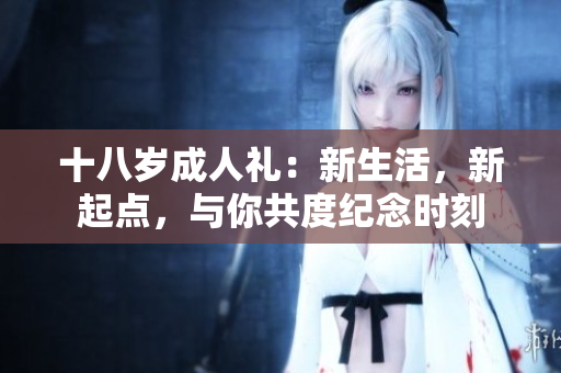 十八歲成人禮：新生活，新起點(diǎn)，與你共度紀(jì)念時(shí)刻
