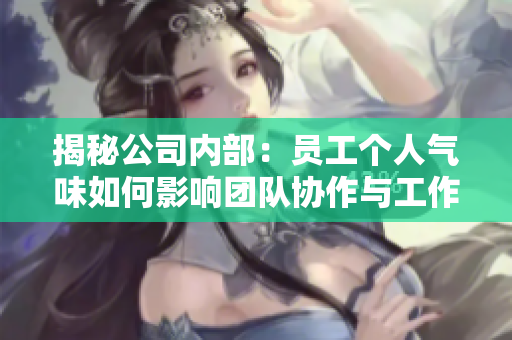 揭秘公司內(nèi)部：員工個(gè)人氣味如何影響團(tuán)隊(duì)協(xié)作與工作效率？