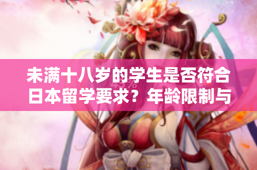 未滿十八歲的學生是否符合日本留學要求？年齡限制與留學規(guī)定解析