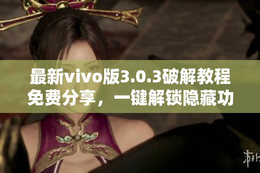 最新vivo版3.0.3破解教程免費分享，一鍵解鎖隱藏功能