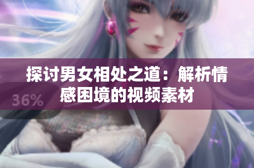 探討男女相處之道：解析情感困境的視頻素材