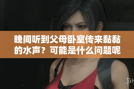 晚間聽到父母臥室傳來黏黏的水聲？可能是什么問題呢？