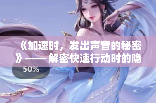 《加速時，發(fā)出聲音的秘密》—— 解密快速行動時的隱秘音響起源