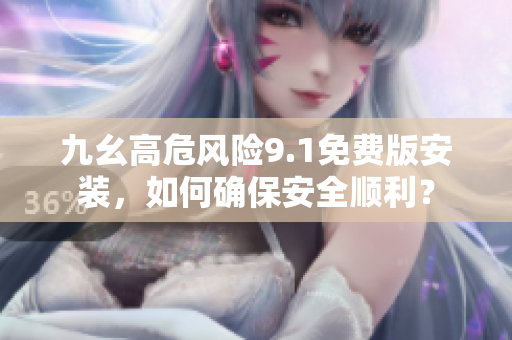 九幺高危風(fēng)險(xiǎn)9.1免費(fèi)版安裝，如何確保安全順利？