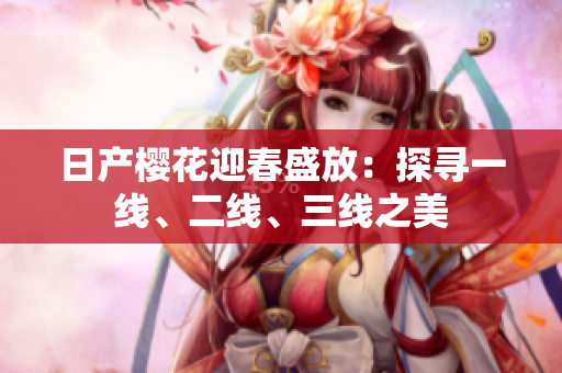 日產(chǎn)櫻花迎春盛放：探尋一線、二線、三線之美