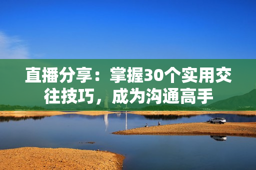 直播分享：掌握30個(gè)實(shí)用交往技巧，成為溝通高手