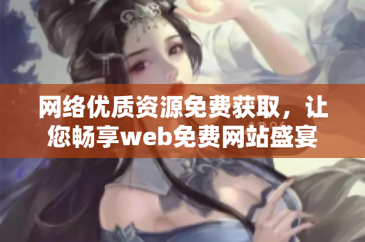 網(wǎng)絡(luò)優(yōu)質(zhì)資源免費(fèi)獲取，讓您暢享web免費(fèi)網(wǎng)站盛宴