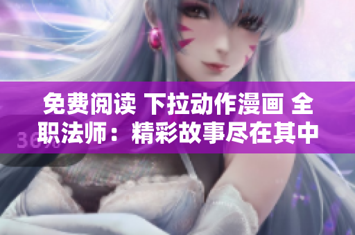 免費(fèi)閱讀 下拉動(dòng)作漫畫(huà) 全職法師：精彩故事盡在其中