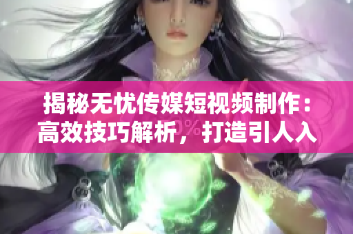 揭秘?zé)o憂傳媒短視頻制作：高效技巧解析，打造引人入勝的影像魅力