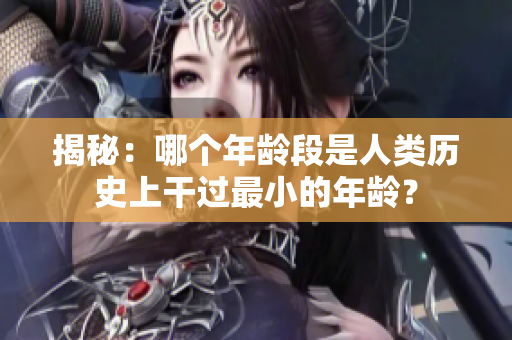 揭秘：哪個(gè)年齡段是人類歷史上干過(guò)最小的年齡？