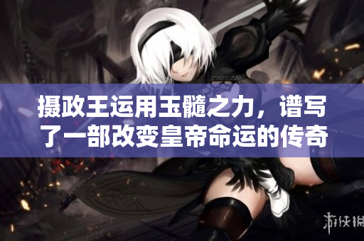 攝政王運(yùn)用玉髓之力，譜寫(xiě)了一部改變皇帝命運(yùn)的傳奇故事