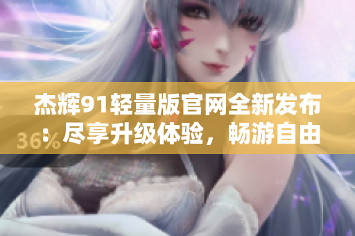杰輝91輕量版官網(wǎng)全新發(fā)布：盡享升級(jí)體驗(yàn)，暢游自由世界