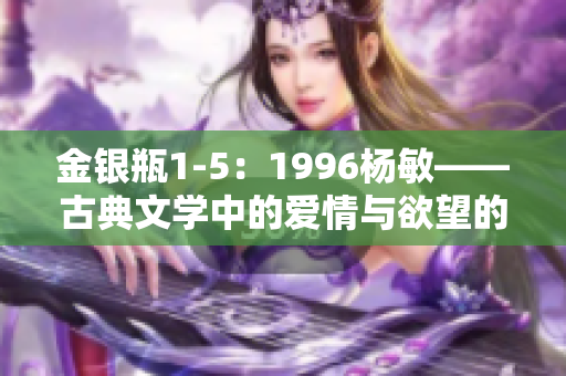 金銀瓶1-5：1996楊敏——古典文學中的愛情與欲望的繪聲繪色