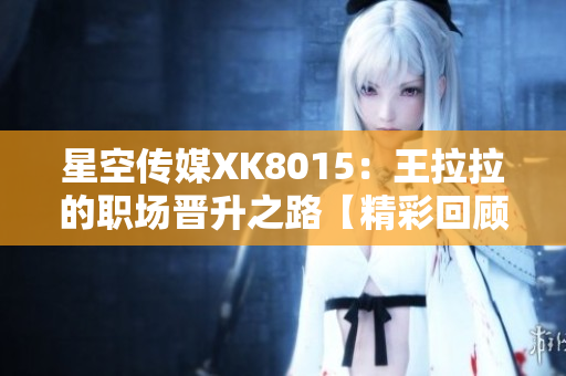 星空傳媒XK8015：王拉拉的職場(chǎng)晉升之路【精彩回顧】