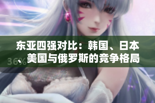 東亞四強(qiáng)對(duì)比：韓國(guó)、日本、美國(guó)與俄羅斯的競(jìng)爭(zhēng)格局