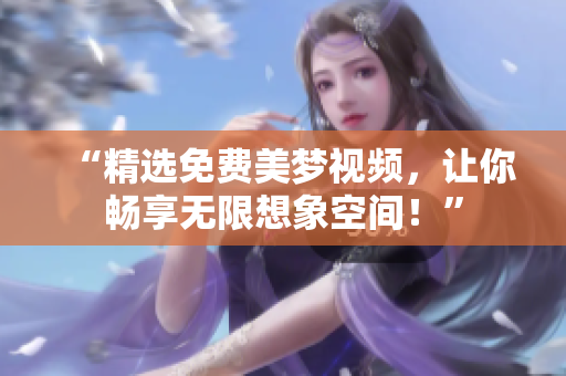 “精選免費(fèi)美夢(mèng)視頻，讓你暢享無(wú)限想象空間！”