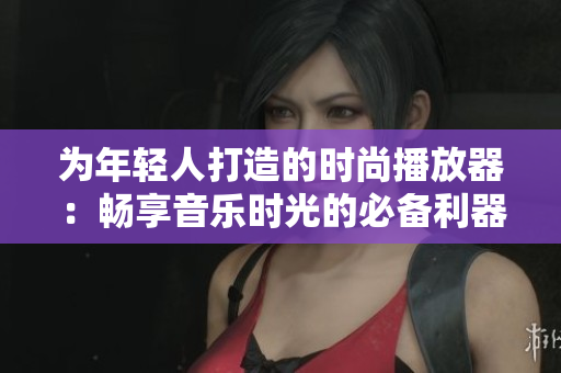 為年輕人打造的時尚播放器：暢享音樂時光的必備利器！