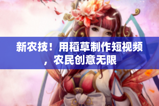 新農(nóng)技！用稻草制作短視頻，農(nóng)民創(chuàng)意無(wú)限
