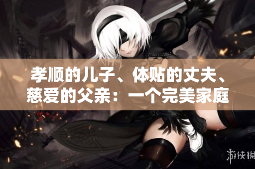 孝順的兒子、體貼的丈夫、慈愛的父親：一個(gè)完美家庭的典范