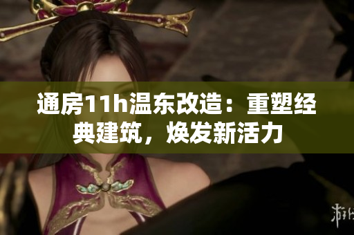 通房11h溫東改造：重塑經(jīng)典建筑，煥發(fā)新活力