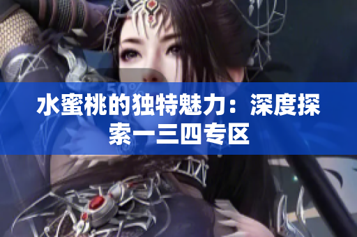 水蜜桃的獨(dú)特魅力：深度探索一三四專區(qū)