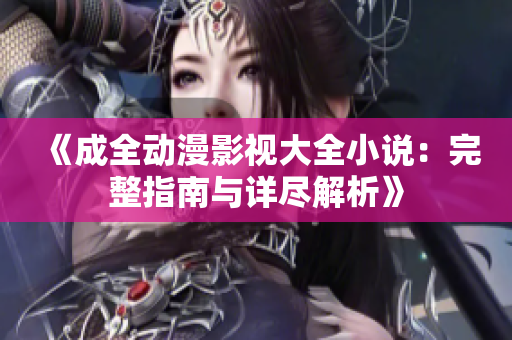 《成全動(dòng)漫影視大全小說(shuō)：完整指南與詳盡解析》
