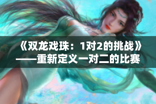 《雙龍戲珠：1對(duì)2的挑戰(zhàn)》——重新定義一對(duì)二的比賽格局