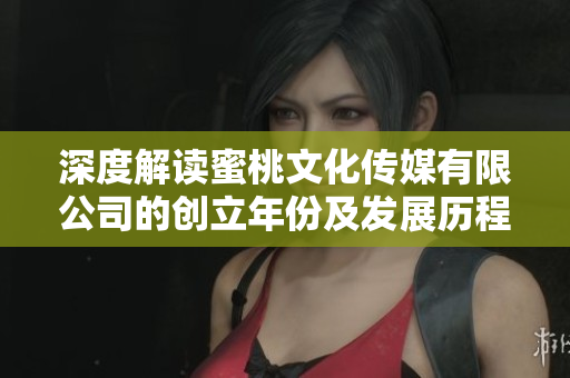 深度解讀蜜桃文化傳媒有限公司的創(chuàng)立年份及發(fā)展歷程