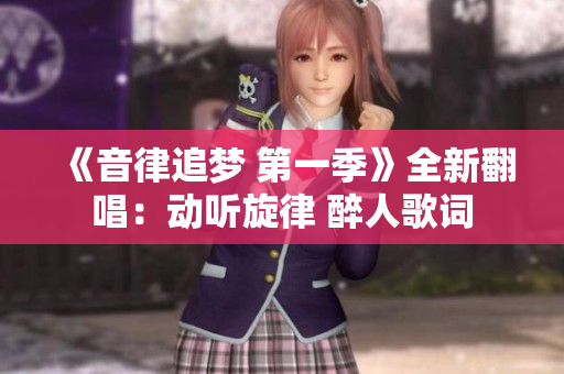 《音律追夢(mèng) 第一季》全新翻唱：動(dòng)聽旋律 醉人歌詞