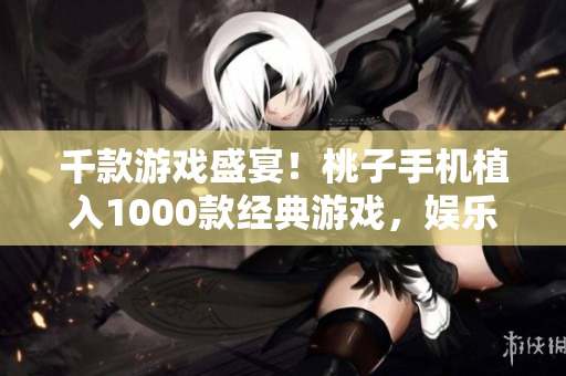 千款游戲盛宴！桃子手機(jī)植入1000款經(jīng)典游戲，娛樂(lè)無(wú)限