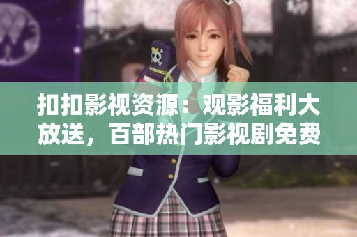 扣扣影視資源：觀影福利大放送，百部熱門影視劇免費(fèi)在線觀看