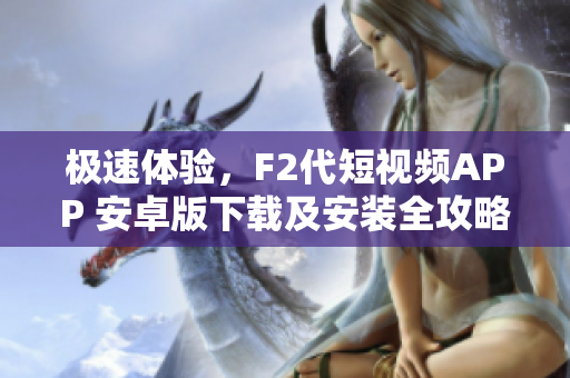 極速體驗，F(xiàn)2代短視頻APP 安卓版下載及安裝全攻略分享