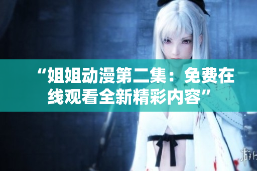 “姐姐動漫第二集：免費在線觀看全新精彩內容”